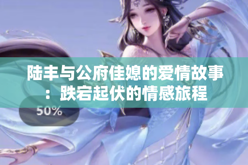 陆丰与公府佳媳的爱情故事：跌宕起伏的情感旅程