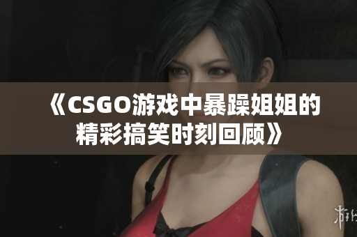 《CSGO游戏中暴躁姐姐的精彩搞笑时刻回顾》