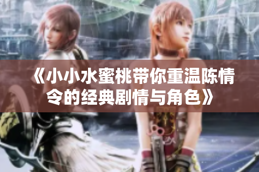 《小小水蜜桃带你重温陈情令的经典剧情与角色》