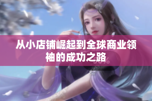 从小店铺崛起到全球商业领袖的成功之路