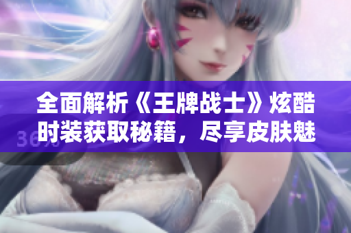 全面解析《王牌战士》炫酷时装获取秘籍，尽享皮肤魅力！
