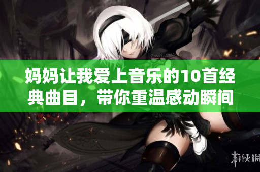 妈妈让我爱上音乐的10首经典曲目，带你重温感动瞬间