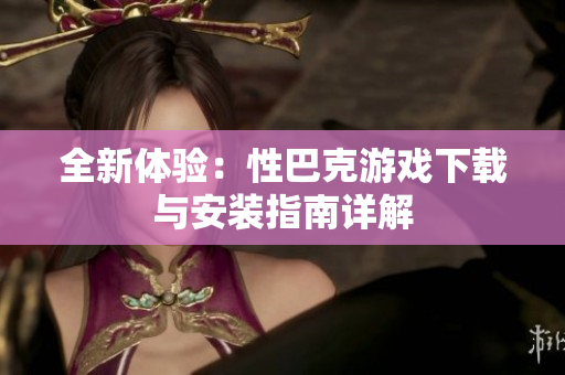 全新体验：性巴克游戏下载与安装指南详解