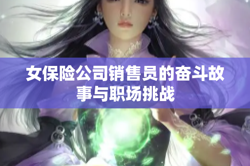 女保险公司销售员的奋斗故事与职场挑战
