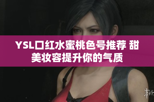 YSL口红水蜜桃色号推荐 甜美妆容提升你的气质
