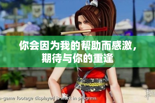 你会因为我的帮助而感激，期待与你的重逢