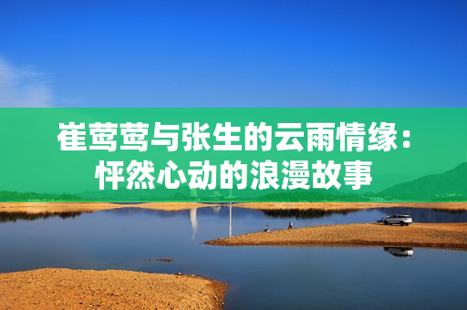 崔莺莺与张生的云雨情缘：怦然心动的浪漫故事