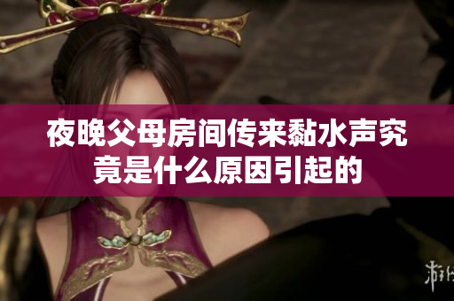 夜晚父母房间传来黏水声究竟是什么原因引起的