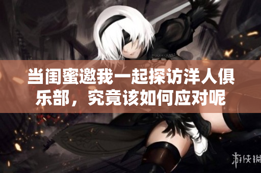 当闺蜜邀我一起探访洋人俱乐部，究竟该如何应对呢