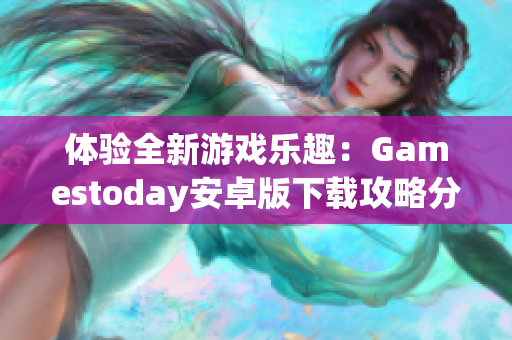 体验全新游戏乐趣：Gamestoday安卓版下载攻略分享
