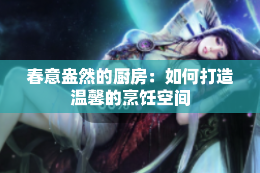 春意盎然的厨房：如何打造温馨的烹饪空间