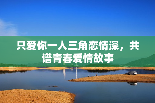 只爱你一人三角恋情深，共谱青春爱情故事