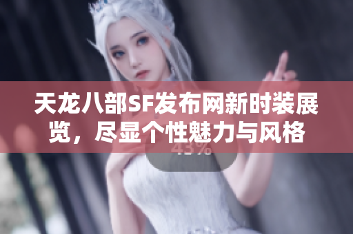 天龙八部SF发布网新时装展览，尽显个性魅力与风格