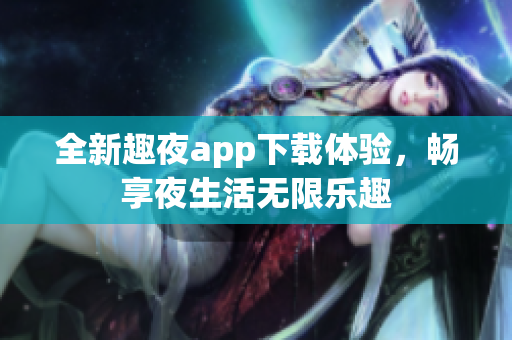 全新趣夜app下载体验，畅享夜生活无限乐趣