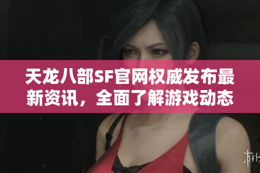 天龙八部SF官网权威发布最新资讯，全面了解游戏动态与活动信息