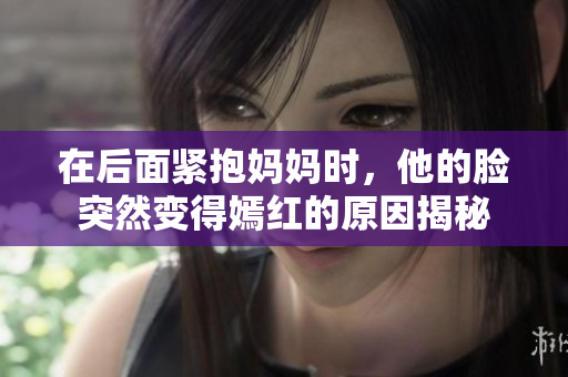 在后面紧抱妈妈时，他的脸突然变得嫣红的原因揭秘