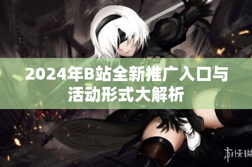 2024年B站全新推广入口与活动形式大解析