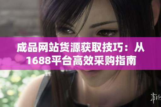 成品网站货源获取技巧：从1688平台高效采购指南
