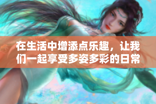 在生活中增添点乐趣，让我们一起享受多姿多彩的日常吧