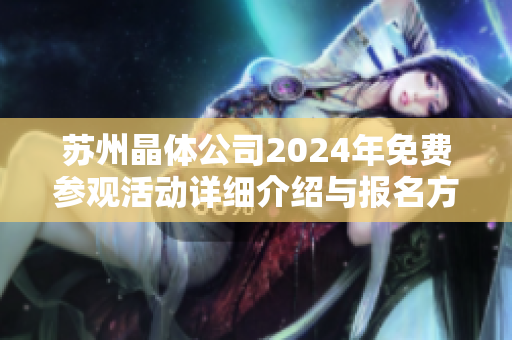 苏州晶体公司2024年免费参观活动详细介绍与报名方式
