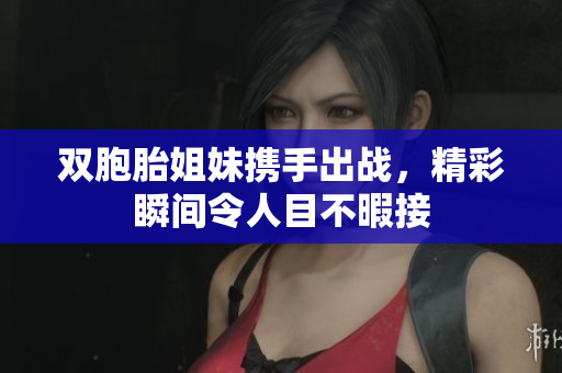 双胞胎姐妹携手出战，精彩瞬间令人目不暇接