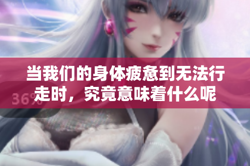 当我们的身体疲惫到无法行走时，究竟意味着什么呢