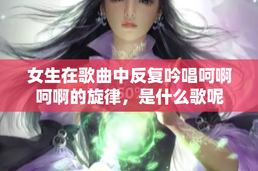 女生在歌曲中反复吟唱呵啊呵啊的旋律，是什么歌呢
