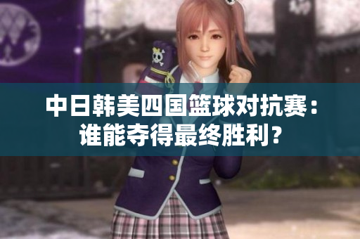 中日韩美四国篮球对抗赛：谁能夺得最终胜利？