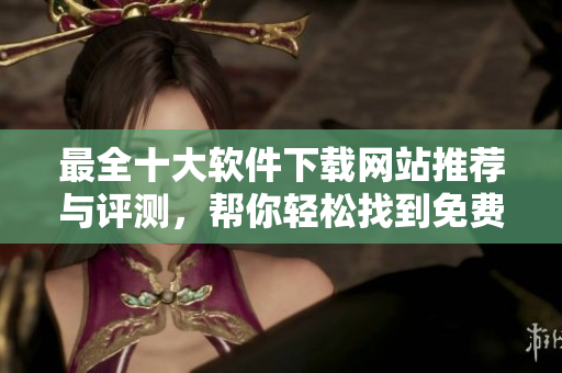 最全十大软件下载网站推荐与评测，帮你轻松找到免费资源