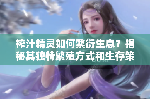 榨汁精灵如何繁衍生息？揭秘其独特繁殖方式和生存策略