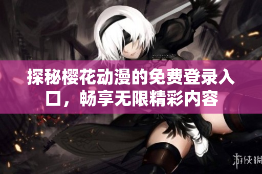 探秘樱花动漫的免费登录入口，畅享无限精彩内容
