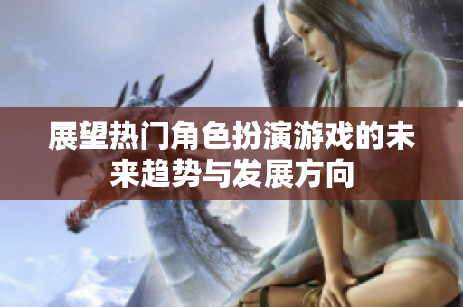 展望热门角色扮演游戏的未来趋势与发展方向