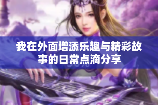 我在外面增添乐趣与精彩故事的日常点滴分享