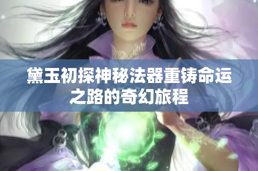 黛玉初探神秘法器重铸命运之路的奇幻旅程