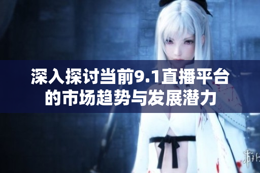 深入探讨当前9.1直播平台的市场趋势与发展潜力