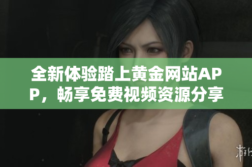 全新体验踏上黄金网站APP，畅享免费视频资源分享之旅