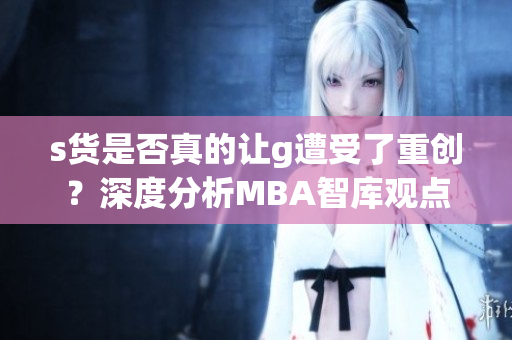s货是否真的让g遭受了重创？深度分析MBA智库观点