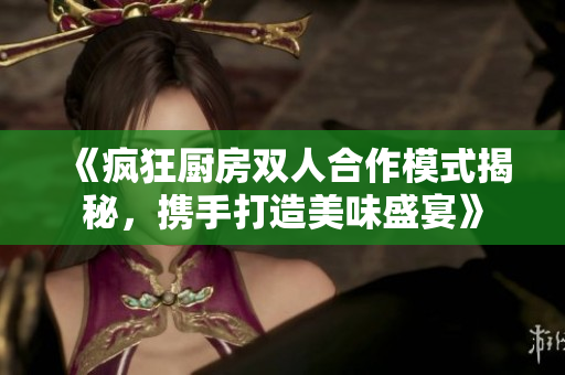 《疯狂厨房双人合作模式揭秘，携手打造美味盛宴》