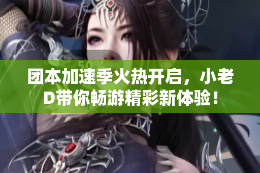 团本加速季火热开启，小老D带你畅游精彩新体验！