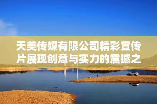 天美传媒有限公司精彩宣传片展现创意与实力的震撼之旅