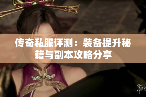 传奇私服评测：装备提升秘籍与副本攻略分享