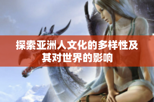 探索亚洲人文化的多样性及其对世界的影响