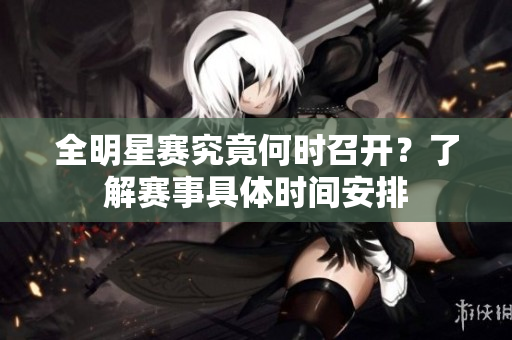 全明星赛究竟何时召开？了解赛事具体时间安排