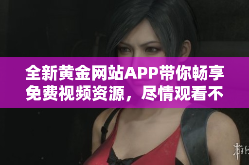 全新黄金网站APP带你畅享免费视频资源，尽情观看不再有烦恼