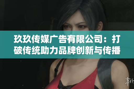 玖玖传媒广告有限公司：打破传统助力品牌创新与传播