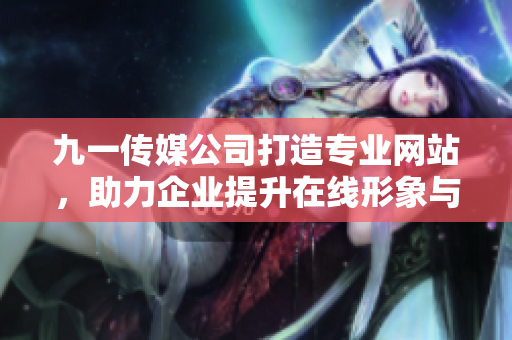 九一传媒公司打造专业网站，助力企业提升在线形象与影响力