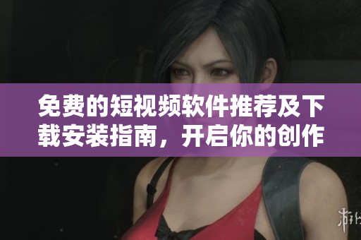 免费的短视频软件推荐及下载安装指南，开启你的创作之旅