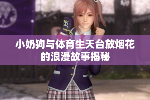小奶狗与体育生天台放烟花的浪漫故事揭秘