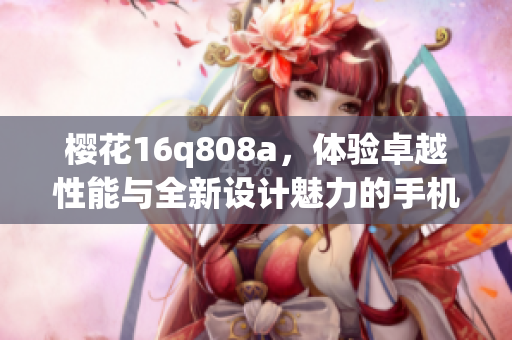 樱花16q808a，体验卓越性能与全新设计魅力的手机评测