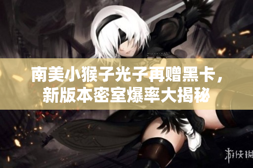 南美小猴子光子再赠黑卡，新版本密室爆率大揭秘